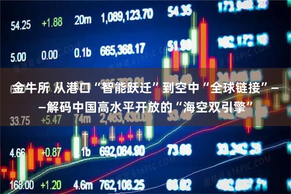 金牛所 从港口“智能跃迁”到空中“全球链接”——解码中国高水平开放的“海空双引擎”