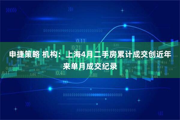 申捷策略 机构：上海4月二手房累计成交创近年来单月成交纪录