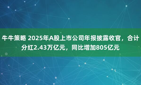 牛牛策略 2025年A股上市公司年报披露收官，合计分红2.43万亿元，同比增加805亿元