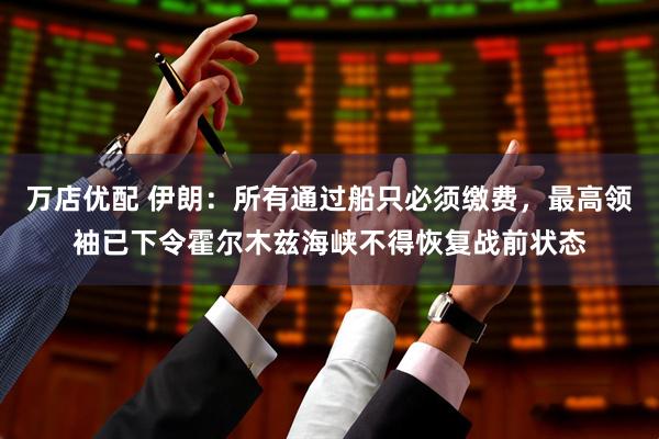 万店优配 伊朗：所有通过船只必须缴费，最高领袖已下令霍尔木兹海峡不得恢复战前状态