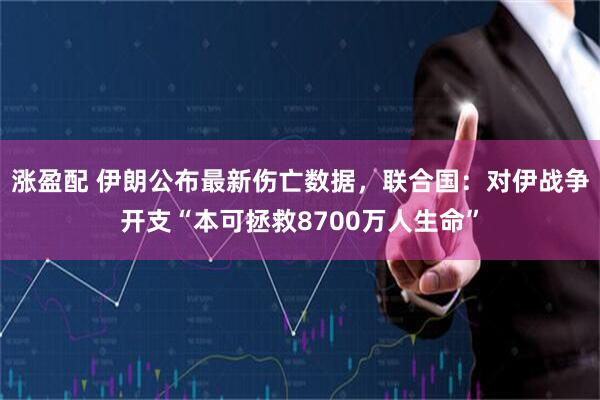 涨盈配 伊朗公布最新伤亡数据，联合国：对伊战争开支“本可拯救8700万人生命”
